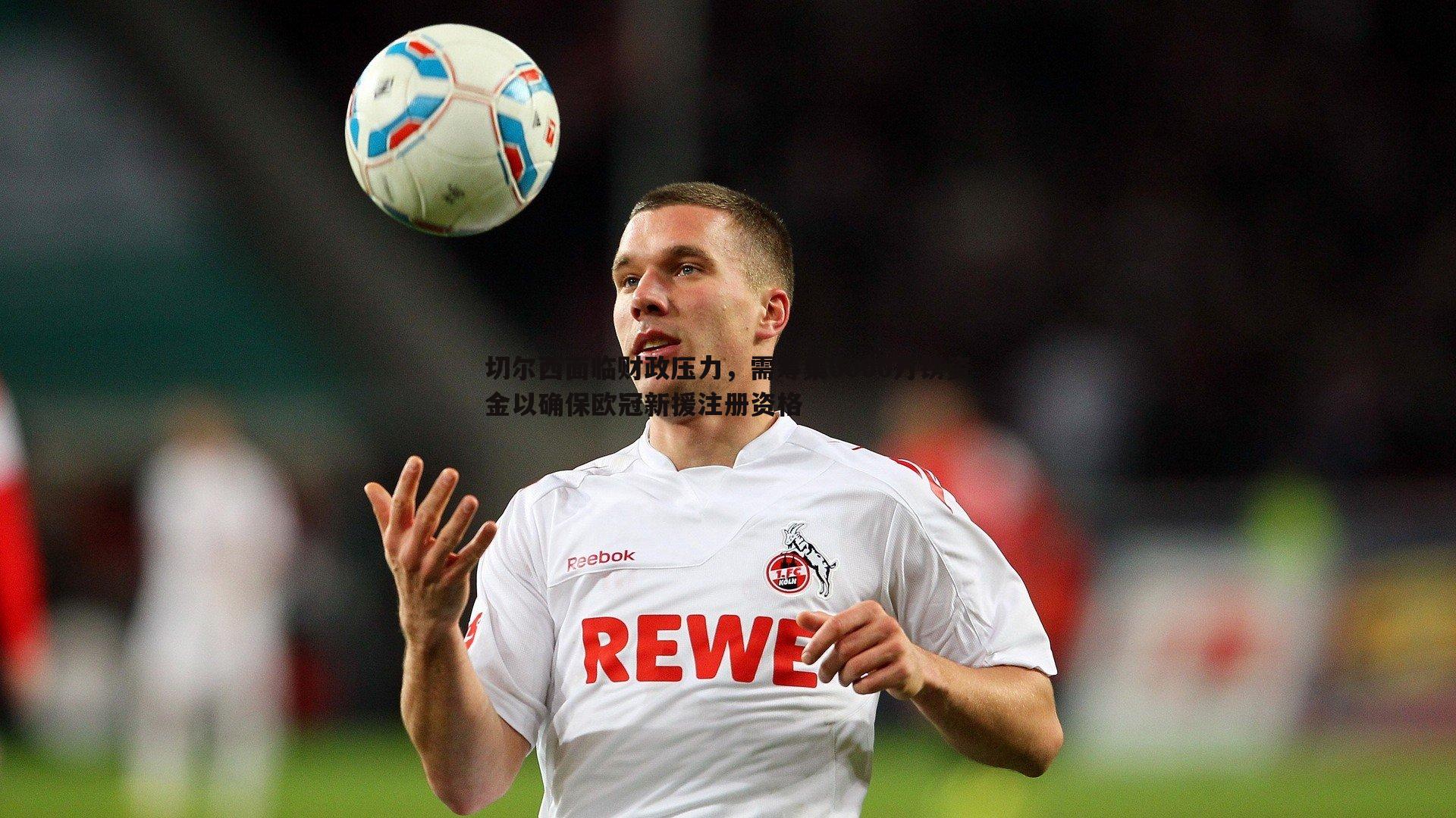 切尔西面临财政压力,需筹集6000万镑资金以确保欧冠新援注册资格