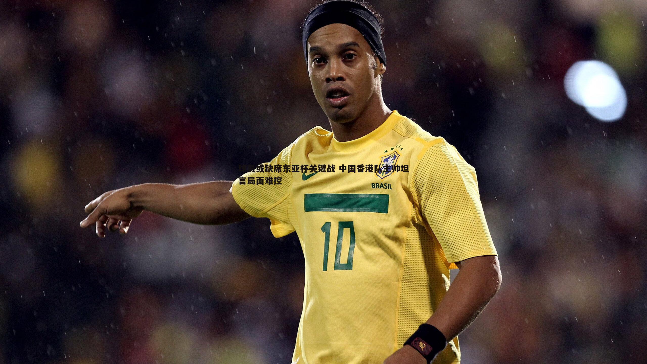 球员或缺席东亚杯关键战 中国香港队主帅坦言局面难控