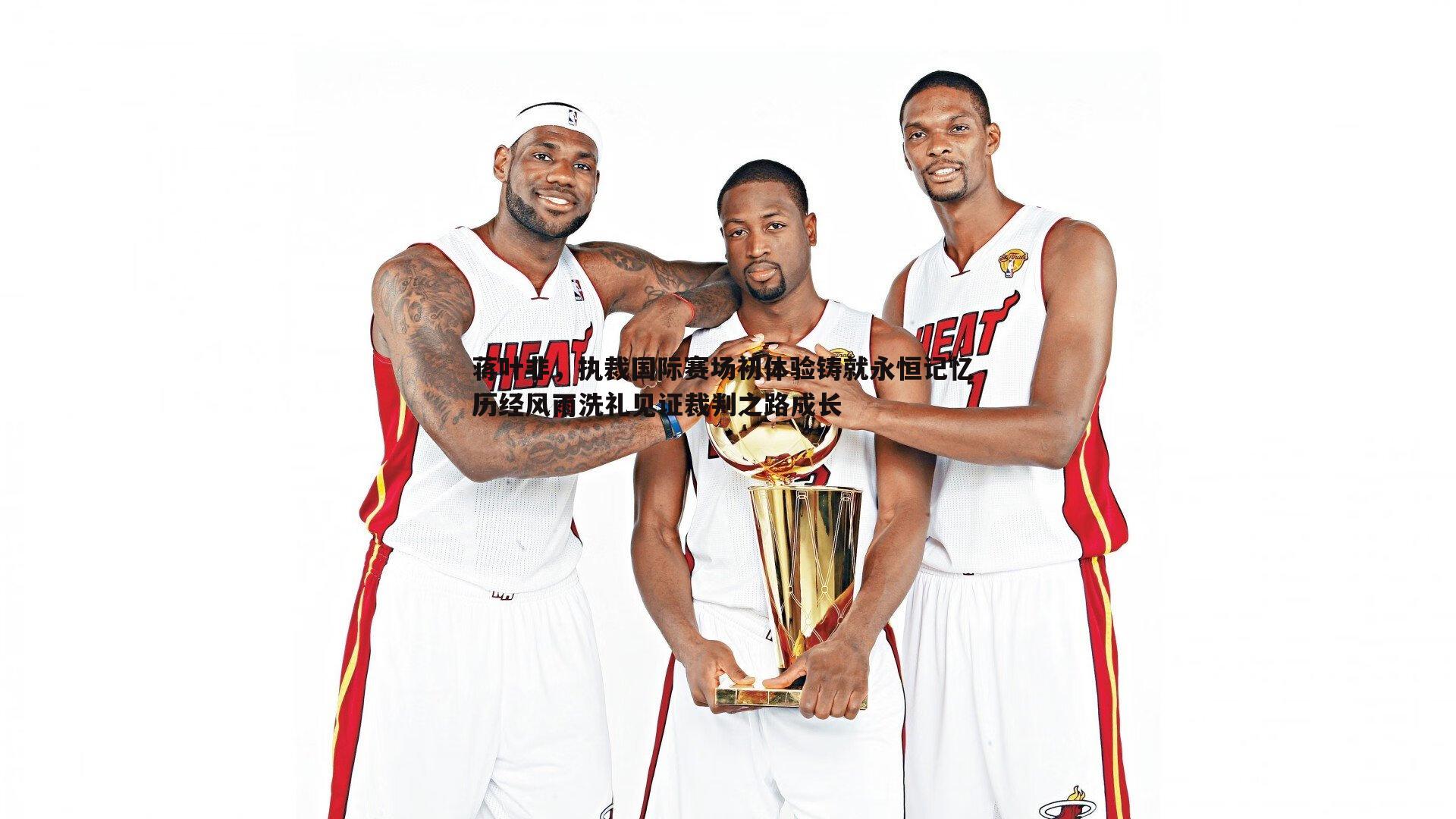 蒋叶非，执裁国际赛场初体验铸就永恒记忆 历经风雨洗礼见证裁判之路成长