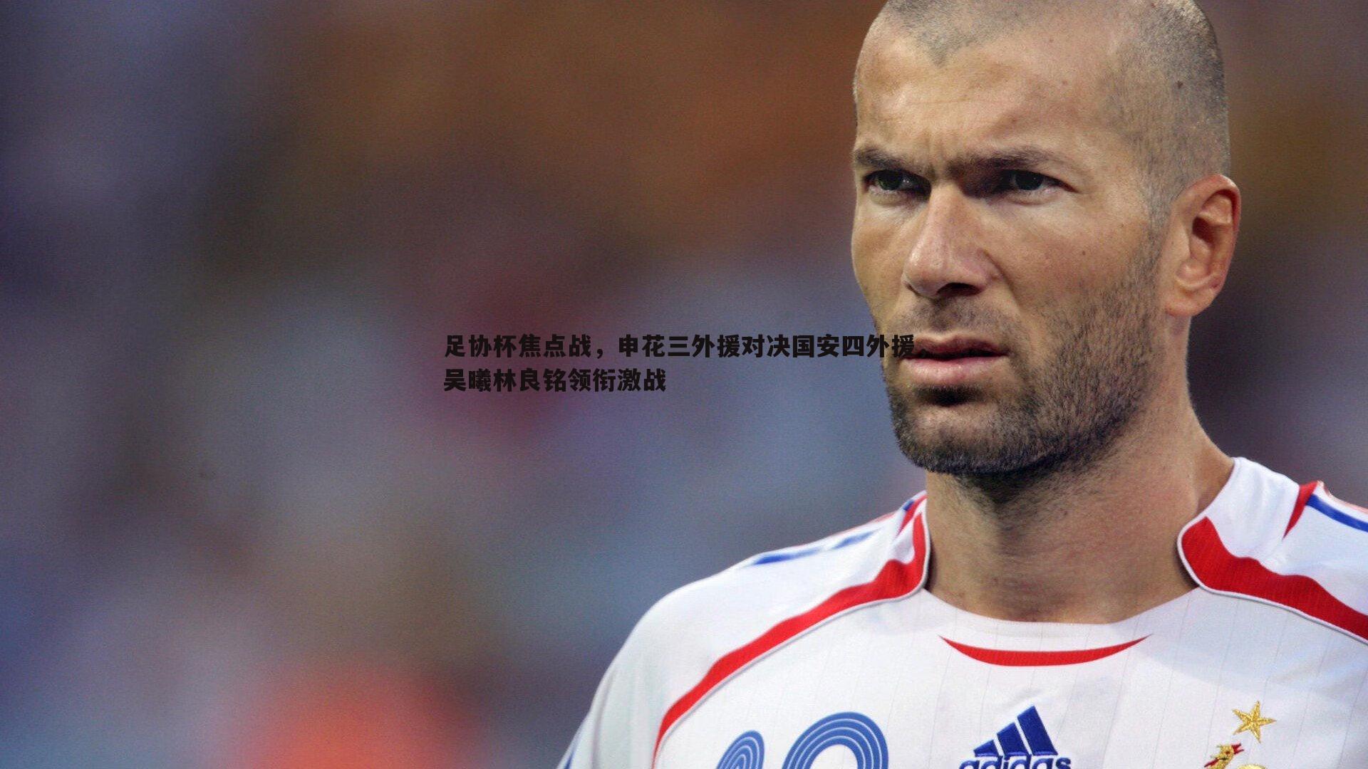 足协杯焦点战,申花三外援对决国安四外援,吴曦林良铭领衔激战