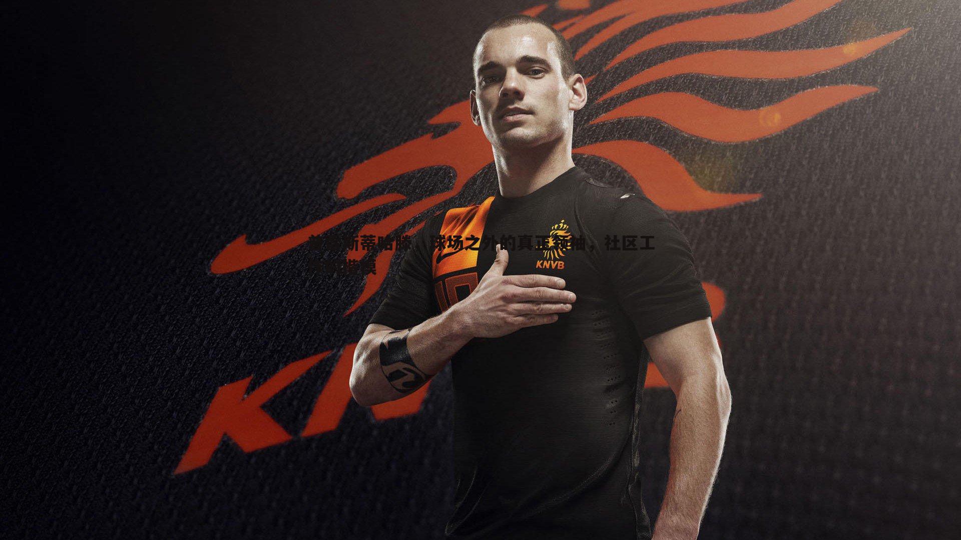 普雷斯蒂哈滕，球场之外的真正领袖，社区工作的楷模