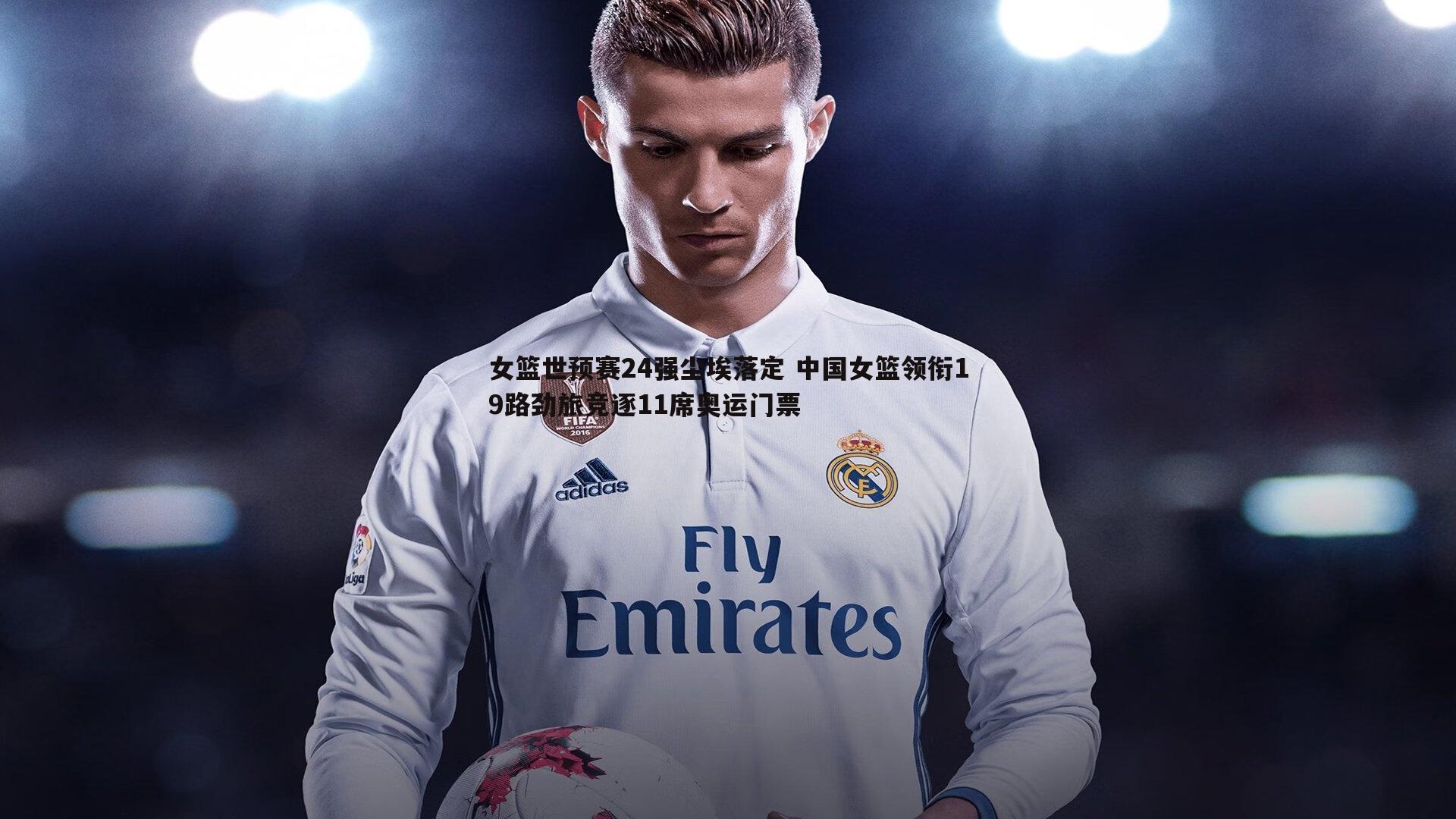 女篮世预赛24强尘埃落定 中国女篮领衔19路劲旅竞逐11席奥运门票